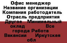 Офис-менеджер › Название организации ­ Компания-работодатель › Отрасль предприятия ­ Другое › Минимальный оклад ­ 15 000 - Все города Работа » Вакансии   . Иркутская обл.